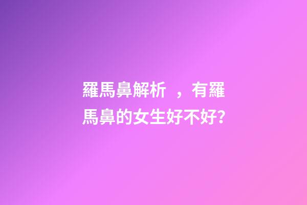 羅馬鼻解析，有羅馬鼻的女生好不好？